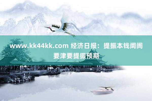 www.kk44kk.com 经济日报：提振本钱阛阓要津要提振预期