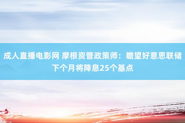 成人直播电影网 摩根资管政策师：瞻望好意思联储下个月将降息25个基点