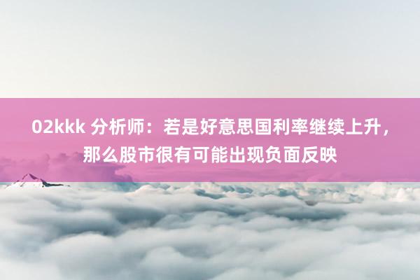 02kkk 分析师：若是好意思国利率继续上升，那么股市很有可能出现负面反映