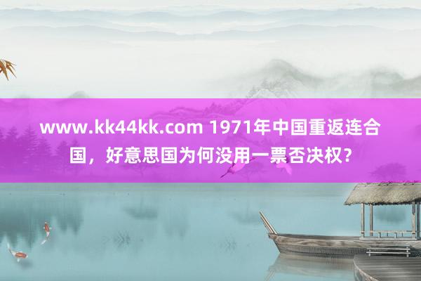 www.kk44kk.com 1971年中国重返连合国，好意思国为何没用一票否决权？