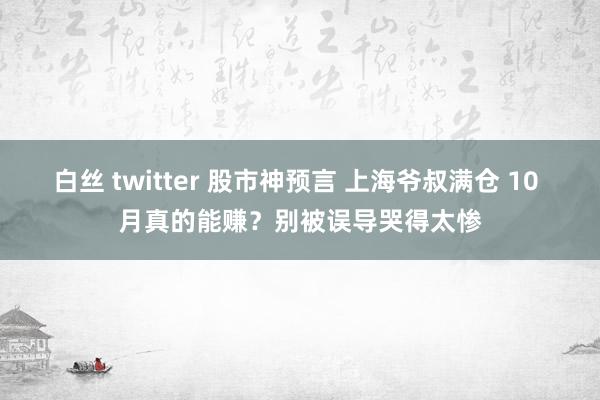 白丝 twitter 股市神预言 上海爷叔满仓 10 月真的能赚？别被误导哭得太惨