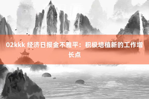 02kkk 经济日报金不雅平：积极培植新的工作增长点