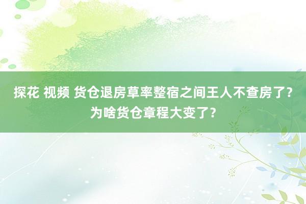 探花 视频 货仓退房草率整宿之间王人不查房了？为啥货仓章程大变了？