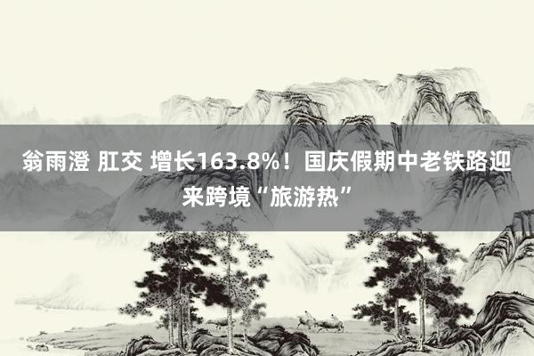 翁雨澄 肛交 增长163.8%！国庆假期中老铁路迎来跨境“旅游热”