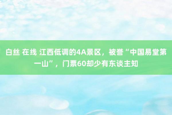 白丝 在线 江西低调的4A景区，被誉“中国易堂第一山”，门票60却少有东谈主知