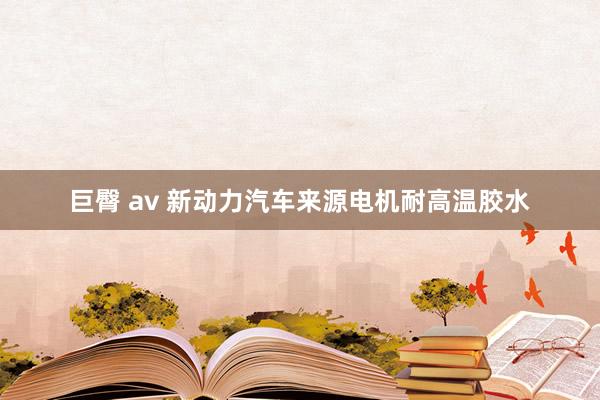 巨臀 av 新动力汽车来源电机耐高温胶水