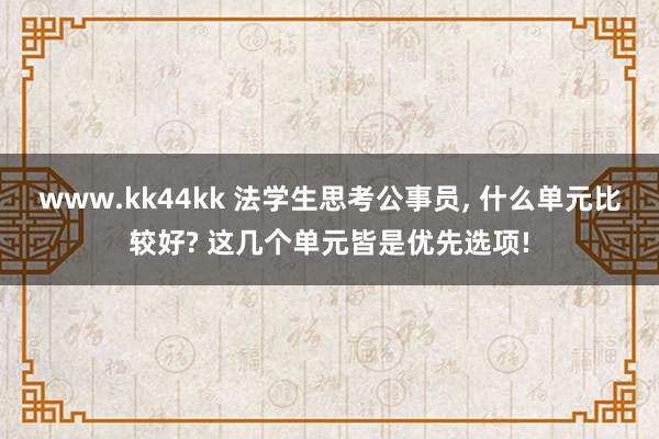 www.kk44kk 法学生思考公事员， 什么单元比较好? 这几个单元皆是优先选项!