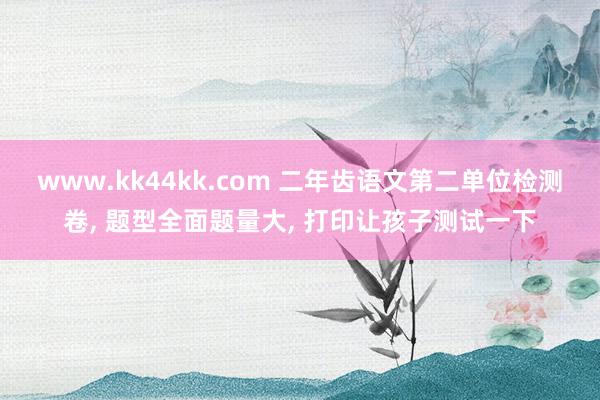 www.kk44kk.com 二年齿语文第二单位检测卷， 题型全面题量大， 打印让孩子测试一下