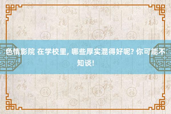 色情影院 在学校里， 哪些厚实混得好呢? 你可能不知谈!