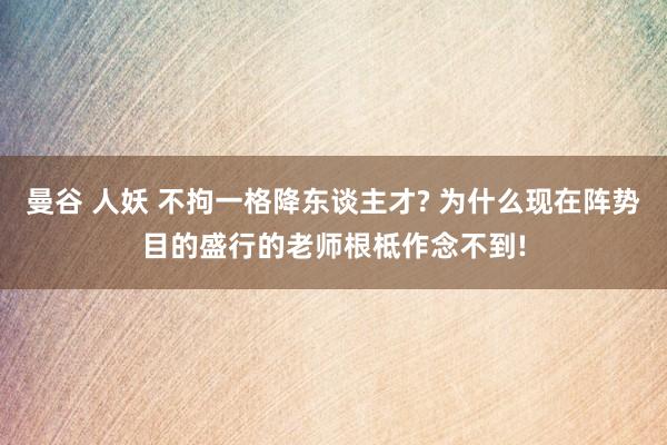 曼谷 人妖 不拘一格降东谈主才? 为什么现在阵势目的盛行的老师根柢作念不到!