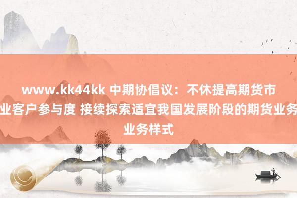 www.kk44kk 中期协倡议：不休提高期货市集产业客户参与度 接续探索适宜我国发展阶段的期货业务样式