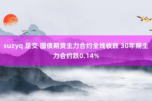 suzyq 足交 国债期货主力合约全线收跌 30年期主力合约跌0.14%