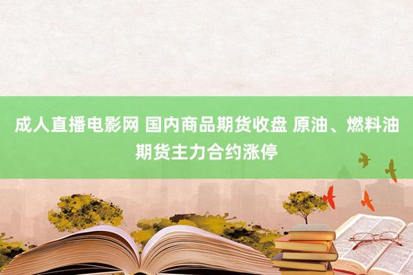 成人直播电影网 国内商品期货收盘 原油、燃料油期货主力合约涨停