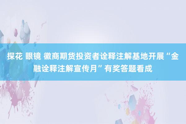 探花 眼镜 徽商期货投资者诠释注解基地开展“金融诠释注解宣传月”有奖答题看成