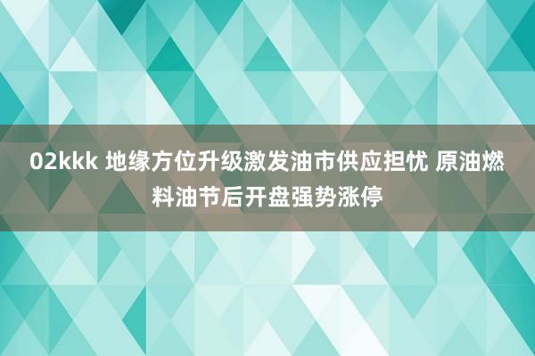 02kkk 地缘方位升级激发油市供应担忧 原油燃料油节后开盘强势涨停