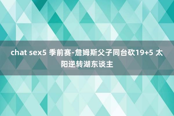 chat sex5 季前赛-詹姆斯父子同台砍19+5 太阳逆转湖东谈主