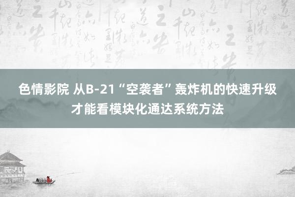 色情影院 从B-21“空袭者”轰炸机的快速升级才能看模块化通达系统方法