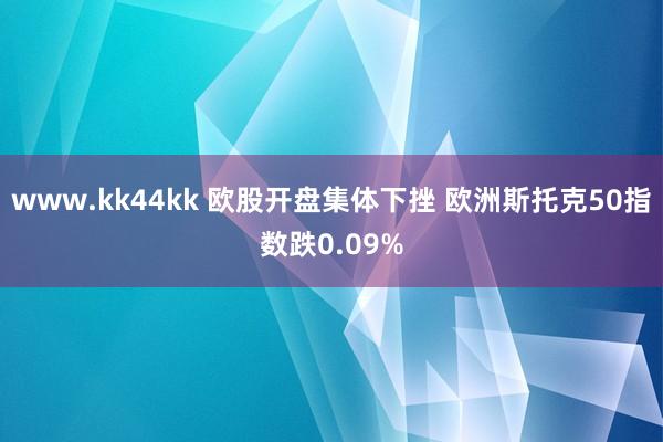 www.kk44kk 欧股开盘集体下挫 欧洲斯托克50指数跌0.09%