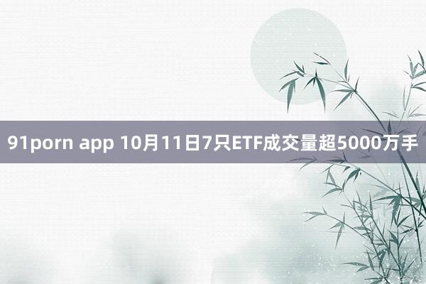 91porn app 10月11日7只ETF成交量超5000万手