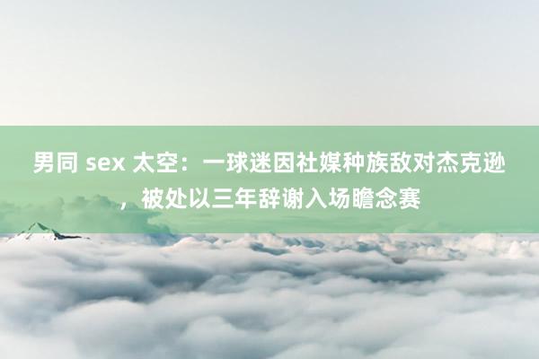 男同 sex 太空：一球迷因社媒种族敌对杰克逊，被处以三年辞谢入场瞻念赛