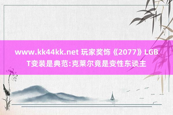 www.kk44kk.net 玩家奖饰《2077》LGBT变装是典范:克莱尔竟是变性东谈主