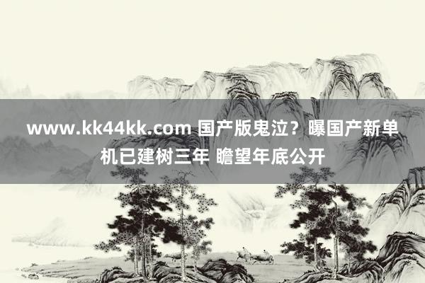 www.kk44kk.com 国产版鬼泣？曝国产新单机已建树三年 瞻望年底公开