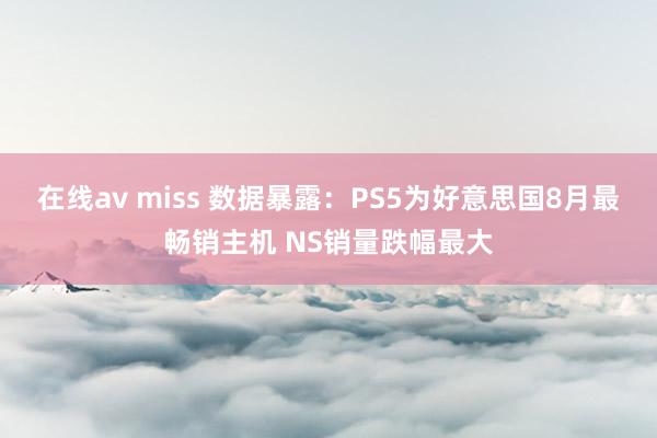 在线av miss 数据暴露：PS5为好意思国8月最畅销主机 NS销量跌幅最大