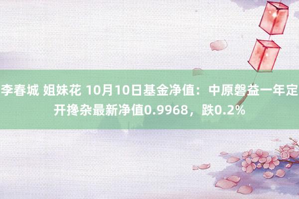 李春城 姐妹花 10月10日基金净值：中原磐益一年定开搀杂最新净值0.9968，跌0.2%