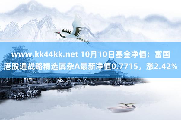 www.kk44kk.net 10月10日基金净值：富国港股通战略精选羼杂A最新净值0.7715，涨2.42%