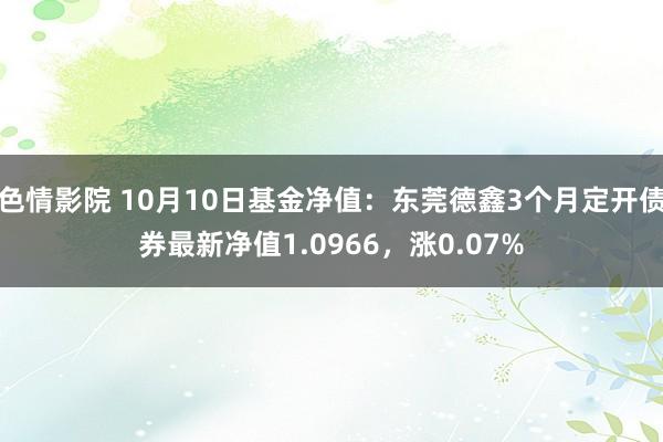 色情影院 10月10日基金净值：东莞德鑫3个月定开债券最新净值1.0966，涨0.07%