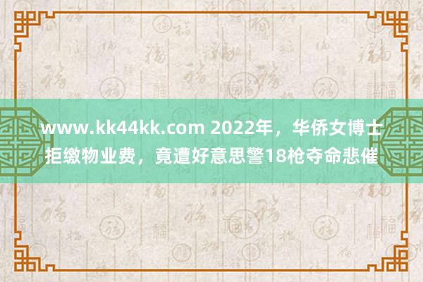 www.kk44kk.com 2022年，华侨女博士拒缴物业费，竟遭好意思警18枪夺命悲催