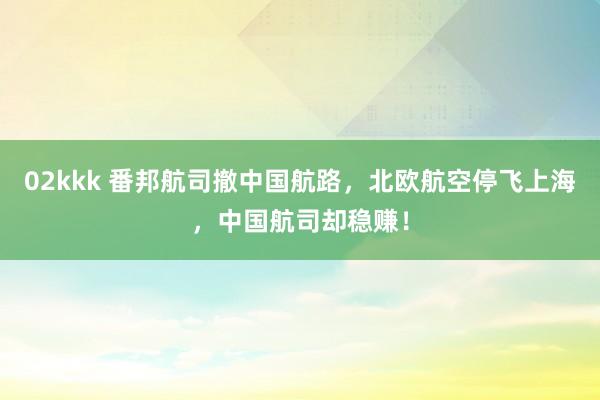 02kkk 番邦航司撤中国航路，北欧航空停飞上海，中国航司却稳赚！