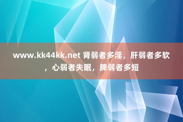 www.kk44kk.net 肾弱者多淫，肝弱者多软，心弱者失眠，脾弱者多短