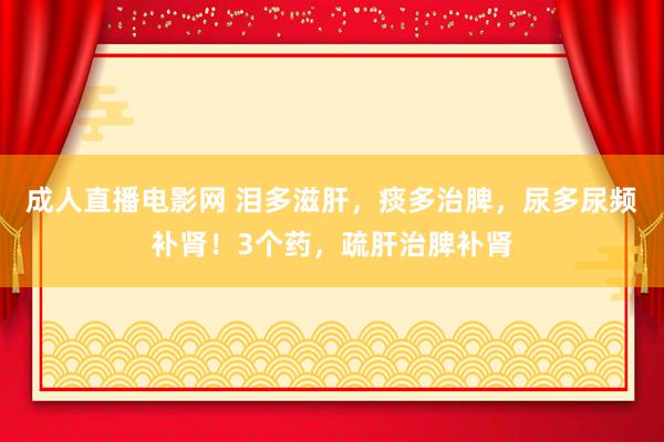 成人直播电影网 泪多滋肝，痰多治脾，尿多尿频补肾！3个药，疏肝治脾补肾