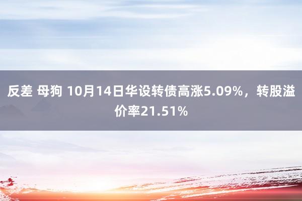 反差 母狗 10月14日华设转债高涨5.09%，转股溢价率21.51%