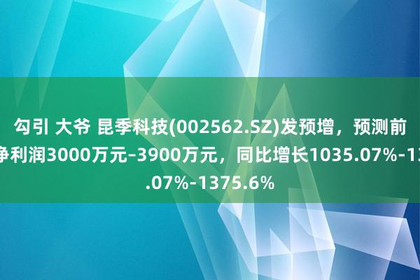 勾引 大爷 昆季科技(002562.SZ)发预增，预测前三季度净利润3000万元–3900万元，同比增长1035.07%-1375.6%