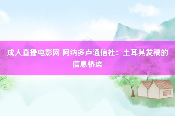 成人直播电影网 阿纳多卢通信社：土耳其发稿的信息桥梁