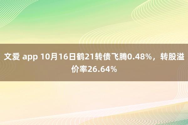 文爱 app 10月16日鹤21转债飞腾0.48%，转股溢价率26.64%