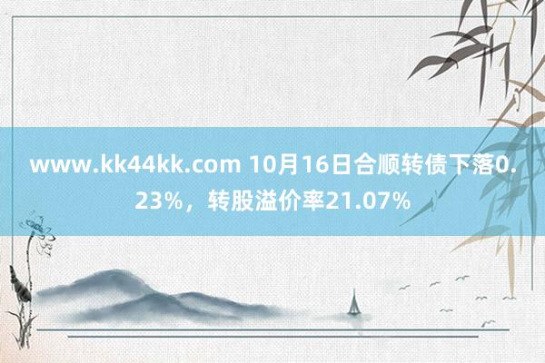 www.kk44kk.com 10月16日合顺转债下落0.23%，转股溢价率21.07%