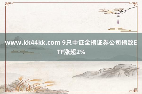 www.kk44kk.com 9只中证全指证券公司指数ETF涨超2%