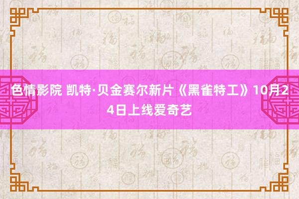 色情影院 凯特·贝金赛尔新片《黑雀特工》10月24日上线爱奇艺