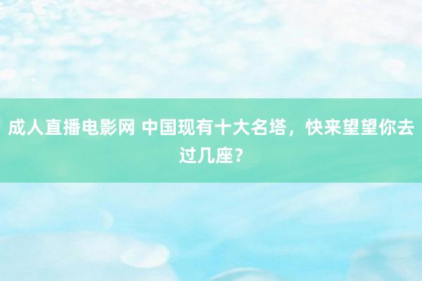 成人直播电影网 中国现有十大名塔，快来望望你去过几座？