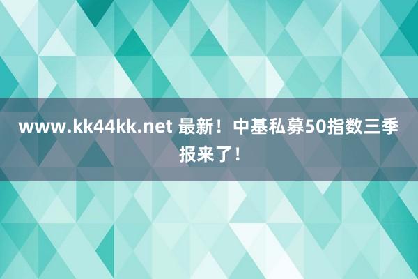 www.kk44kk.net 最新！中基私募50指数三季报来了！