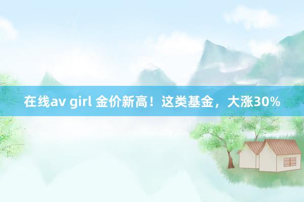 在线av girl 金价新高！这类基金，大涨30%