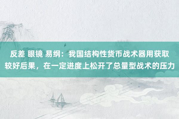 反差 眼镜 易纲：我国结构性货币战术器用获取较好后果，在一定进度上松开了总量型战术的压力