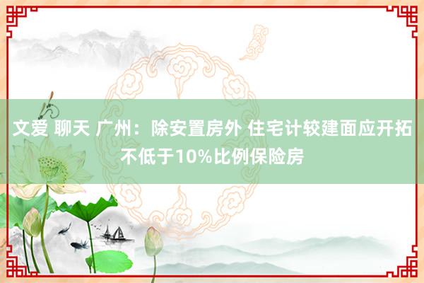 文爱 聊天 广州：除安置房外 住宅计较建面应开拓不低于10%比例保险房