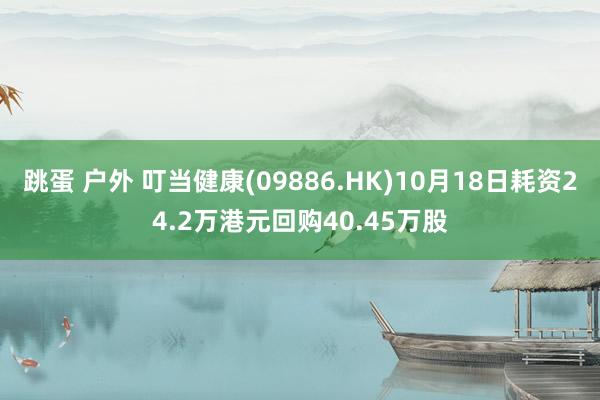 跳蛋 户外 叮当健康(09886.HK)10月18日耗资24.2万港元回购40.45万股