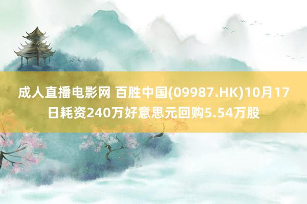 成人直播电影网 百胜中国(09987.HK)10月17日耗资240万好意思元回购5.54万股