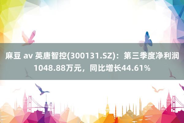 麻豆 av 英唐智控(300131.SZ)：第三季度净利润1048.88万元，同比增长44.61%