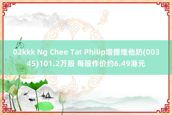 02kkk Ng Chee Tat Philip增握维他奶(00345)101.2万股 每股作价约6.49港元